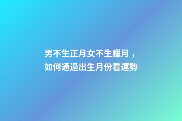 男不生正月女不生臘月，如何通過出生月份看運勢